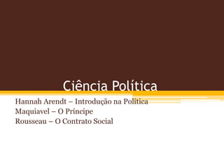 Ciência Política 
Hannah Arendt – Introdução na Política 
Maquiavel – O Príncipe 
Rousseau – O Contrato Social 
 