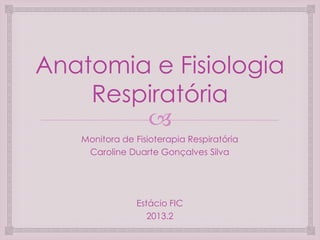 Anatomia e Fisiologia
Respiratória

Monitora de Fisioterapia Respiratória
Caroline Duarte Gonçalves Silva

Estácio FIC
2013.2

 