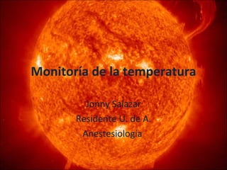 Monitoría de la temperatura Jonny Salazar Residente U. de A. Anestesiología  