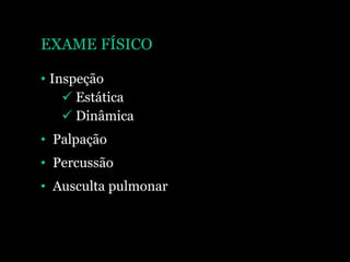 EXAME FÍSICO
• Inspeção
 Estática
 Dinâmica
• Palpação
• Percussão
• Ausculta pulmonar
 
