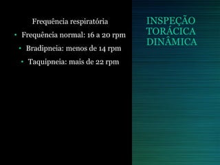 INSPEÇÃO
TORÁCICA
DINÂMICA
Frequência respiratória
• Frequência normal: 16 a 20 rpm
• Bradipneia: menos de 14 rpm
• Taquipneia: mais de 22 rpm
 