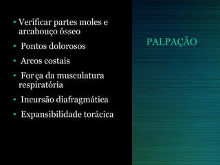 PALPAÇÃO
• Verificar partes moles e
arcabouço ósseo
• Pontos dolorosos
• Arcos costais
• Força da musculatura
respiratória
• Incursão diafragmática
• Expansibilidade torácica
 
