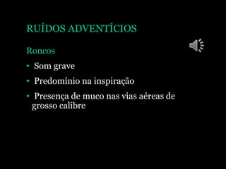 RUÍDOS ADVENTÍCIOS
Roncos
• Som grave
• Predomínio na inspiração
• Presença de muco nas vias aéreas de
grosso calibre
 
