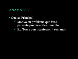 ANAMNESE
• Queixa Principal;
 Motivo ou problema que fez o
paciente procurar atendimento.
 Ex: Tosse persistente por 3 semanas.
 