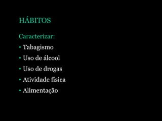HÁBITOS
Caracterizar:
• Tabagismo
• Uso de álcool
• Uso de drogas
• Atividade física
• Alimentação
 