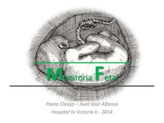Monitoria Fetal 
Paola Clavijo – Juan José Alfonso 
Hospital la Victoria II - 2014 
 