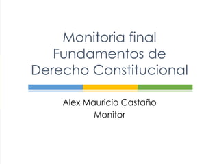 Monitoria final
   Fundamentos de
Derecho Constitucional

    Alex Mauricio Castaño
           Monitor
 