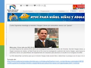 Tomado de:
http://www.radionacionaldecolombia.gov.co/index.php?option=com_content&view=article&id=28733
:corte-suprema-investiga-ministro-vargas-lleras-por-presuntos-nexos-con-qparasq&catid=1:noticias
 