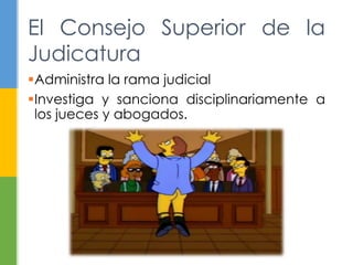 El Consejo Superior de la 
Judicatura 
Administra la rama judicial 
Investiga y sanciona disciplinariamente a 
los jueces y abogados. 
 