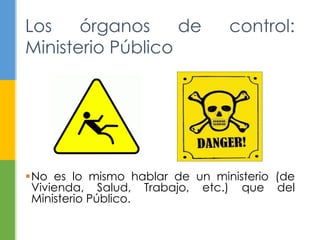 Los órganos de control: 
Ministerio Público 
No es lo mismo hablar de un ministerio (de 
Vivienda, Salud, Trabajo, etc.) que del 
Ministerio Público. 
 