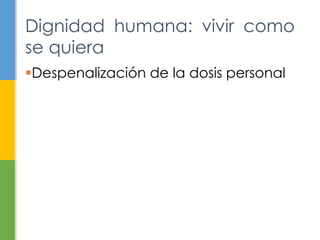 Dignidad humana: vivir como 
se quiera 
Despenalización de la dosis personal 
 