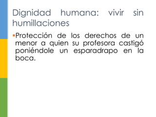 Dignidad humana: vivir sin 
humillaciones 
Protección de los derechos de un 
menor a quien su profesora castigó 
poniéndole un esparadrapo en la 
boca. 
 
