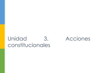 Unidad 3. Acciones 
constitucionales 
 