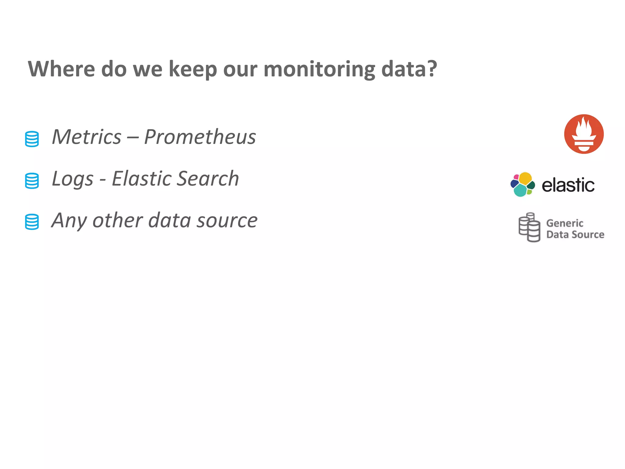 Where do we keep our monitoring data?
Metrics – Prometheus
Logs - Elastic Search
Any other data source
 