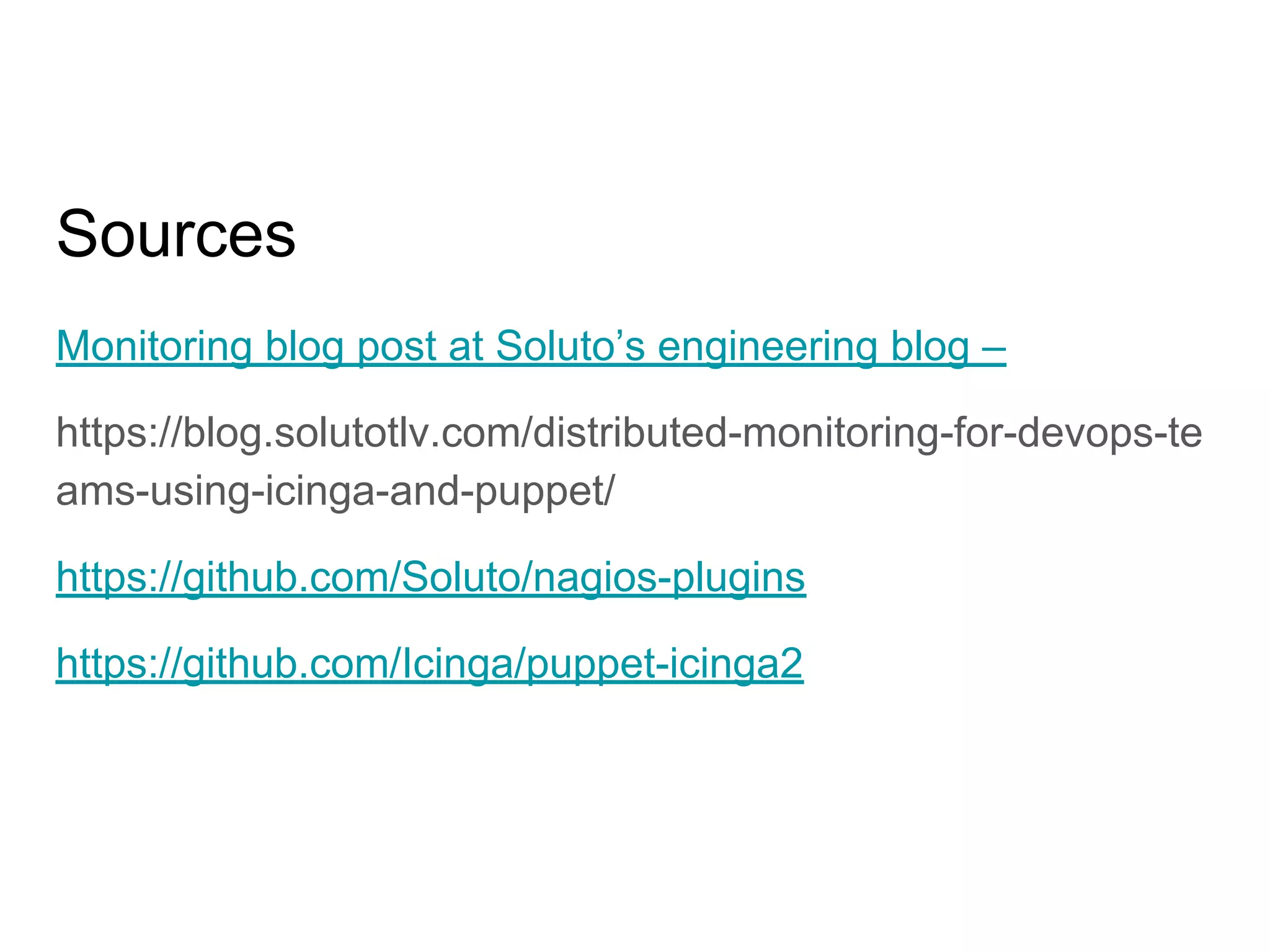 Sources
Monitoring blog post at Soluto’s engineering blog –
https://blog.solutotlv.com/distributed-monitoring-for-devops-te
ams-using-icinga-and-puppet/
https://github.com/Soluto/nagios-plugins
https://github.com/Icinga/puppet-icinga2
 