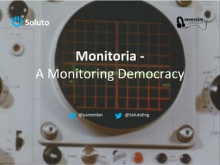 Monitoria -
A Monitoring Democracy
@yaronidan @SolutoEng
 