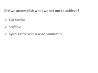 Self service
Scalable
Open source with a wide community
Did we accomplish what we set out to achieve?
 