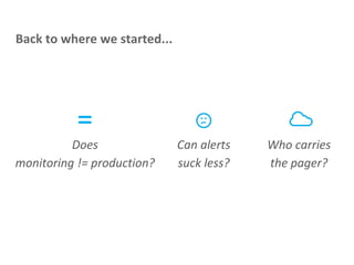 Back to where we started...
Does
monitoring != production?
Can alerts
suck less?
Who carries
the pager?
=
 