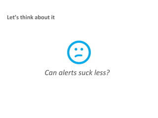 Can alerts suck less?
Let’s think about it
 