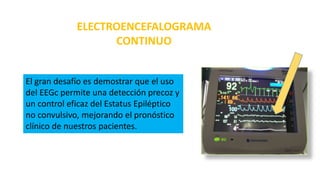 El gran desafío es demostrar que el uso
del EEGc permite una detección precoz y
un control eficaz del Estatus Epiléptico
no convulsivo, mejorando el pronóstico
clínico de nuestros pacientes.
ELECTROENCEFALOGRAMA
CONTINUO
 