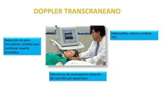 Hidrocefalia, edema cerebral,
TCE.
Detección de paro
circulatorio cerebral para
confirmar muerte
encefálica.
Monitoreo de vasoespasmo después
de una HSA por aneurisma.
 