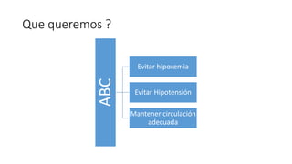 Que queremos ?
ABC
Evitar hipoxemia
Evitar Hipotensión
Mantener circulación
adecuada
 