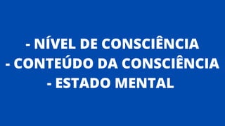 - NÍVEL DE CONSCIÊNCIA
- CONTEÚDO DA CONSCIÊNCIA
- ESTADO MENTAL
 