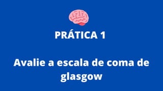 PRÁTICA 1
Avalie a escala de coma de
glasgow
 