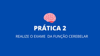 PRÁTICA 2
REALIZE O EXAME DA FUNÇÃO CEREBELAR
 