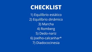 CHECKLIST
1) Equilíbrio estático
2) Equilíbrio dinâmico
3) Marcha
4) Romberg
5) Dedo-nariz
6) Joelho-calcanhar*
7) Diadococinesia
 