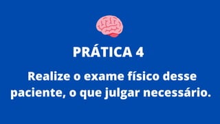 Realize o exame físico desse
paciente, o que julgar necessário.
PRÁTICA 4
 