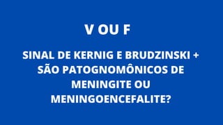 SINAL DE KERNIG E BRUDZINSKI +
SÃO PATOGNOMÔNICOS DE
MENINGITE OU
MENINGOENCEFALITE?
V OU F
 