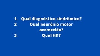 Qual diagnóstico sindrômico?
Qual neurônio motor
acometido?
Qual HD?
1.
2.
3.
 