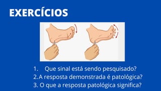 EXERCÍCIOS
Que sinal está sendo pesquisado?
A resposta demonstrada é patológica?
O que a resposta patológica significa?
1.
2.
3.
 