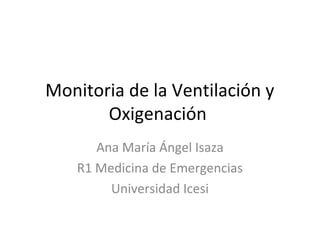 Monitoria de la Ventilación y
Oxigenación
Ana María Ángel Isaza
R1 Medicina de Emergencias
Universidad Icesi
 