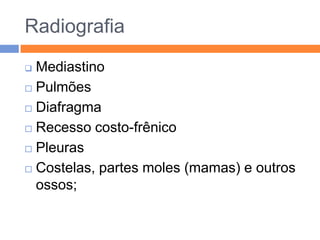Radiografia
 Mediastino
 Pulmões

 Diafragma

 Recesso costo-frênico

 Pleuras

 Costelas, partes moles (mamas) e outros

  ossos;
 