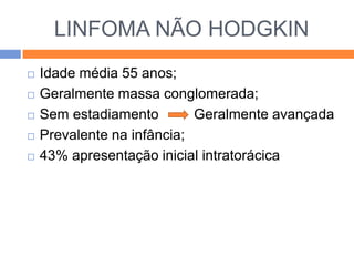 LINFOMA NÃO HODGKIN
   Idade média 55 anos;
   Geralmente massa conglomerada;
   Sem estadiamento        Geralmente avançada
   Prevalente na infância;
   43% apresentação inicial intratorácica
 