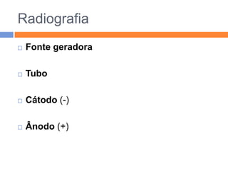 Radiografia
   Fonte geradora

   Tubo

   Cátodo (-)

   Ânodo (+)
 
