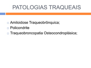 PATOLOGIAS TRAQUEAIS

   Amiloidose Traqueobrônquica;
   Policondrite
   Traqueobroncopatia Osteocondroplásica;
 