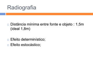 Radiografia

   Distância mínima entre fonte e objeto : 1,5m
    (ideal 1,8m)

   Efeito determinístico;
   Efeito estocástico;
 