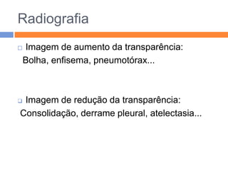 Radiografia
   Imagem de aumento da transparência:
    Bolha, enfisema, pneumotórax...



Imagem de redução da transparência:
Consolidação, derrame pleural, atelectasia...
 