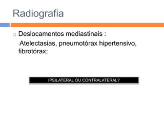 Radiografia
   Deslocamentos mediastinais :
     Atelectasias, pneumotórax hipertensivo,
    fibrotórax;



              IPSILATERAL OU CONTRALATERAL?
 