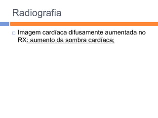 Radiografia
   Imagem cardíaca difusamente aumentada no
    RX: aumento da sombra cardíaca;
 