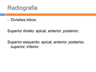 Radiografia
   Divisões lobos:

Superior direito: apical, anterior, posterior;

Superior esquerdo: apical, anterior, posterior,
 superior, inferior
 