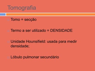 Tomografia
   Tomo = secção

   Termo a ser utilizado = DENSIDADE

   Unidade Hounsifield: usada para medir
    densidade;

   Lóbulo pulmonar secundário
 