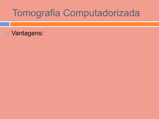 Tomografia Computadorizada
   Vantagens:
 
