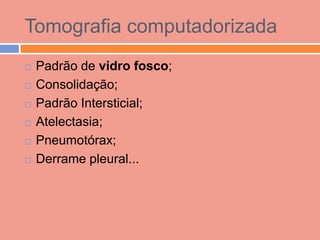 Tomografia computadorizada
   Padrão de vidro fosco;
   Consolidação;
   Padrão Intersticial;
   Atelectasia;
   Pneumotórax;
   Derrame pleural...
 