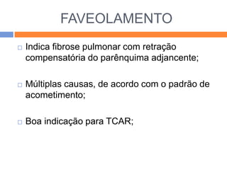 FAVEOLAMENTO
   Indica fibrose pulmonar com retração
    compensatória do parênquima adjancente;

   Múltiplas causas, de acordo com o padrão de
    acometimento;

   Boa indicação para TCAR;
 