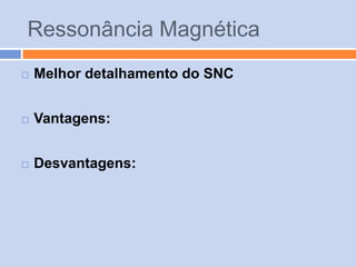 Ressonância Magnética
   Melhor detalhamento do SNC


   Vantagens:


   Desvantagens:
 