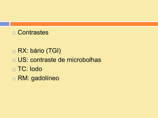    Contrastes

   RX: bário (TGI)
   US: contraste de microbolhas
   TC: Iodo
   RM: gadolíneo
 